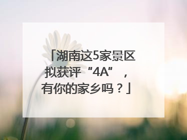 湖南这5家景区拟获评“4A”，有你的家乡吗？