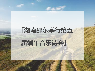 湖南邵东举行第五届端午音乐诗会