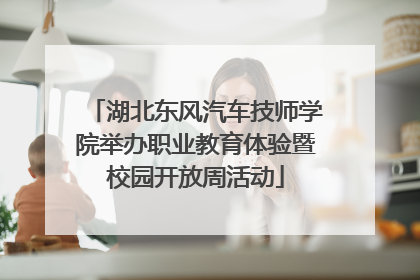 湖北东风汽车技师学院举办职业教育体验暨校园开放周活动
