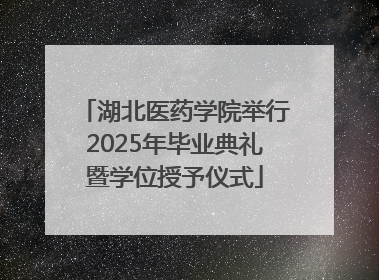湖北医药学院举行2025年毕业典礼暨学位授予仪式