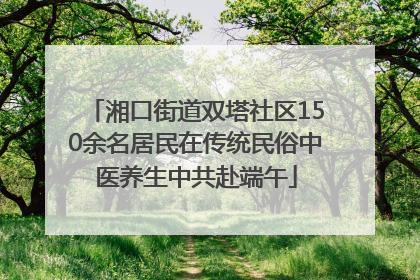 湘口街道双塔社区150余名居民在传统民俗中医养生中共赴端午