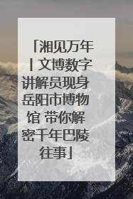 湘见万年丨文博数字讲解员现身岳阳市博物馆 带你解密千年巴陵往事