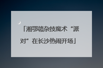 湘鄂赣杂技魔术“派对”在长沙热闹开场