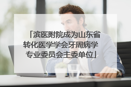 滨医附院成为山东省转化医学学会牙周病学专业委员会主委单位