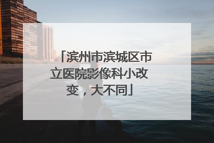 滨州市滨城区市立医院影像科小改变，大不同