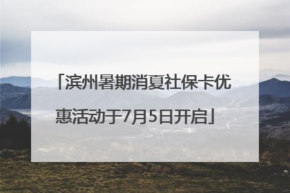 滨州暑期消夏社保卡优惠活动于7月5日开启