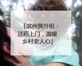 滨州黄升镇：送药上门，温暖乡村老人心