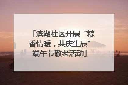 滨湖社区开展“粽香情暖，共庆生辰”端午节敬老活动