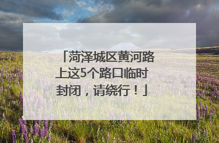 菏泽城区黄河路上这5个路口临时封闭，请绕行！