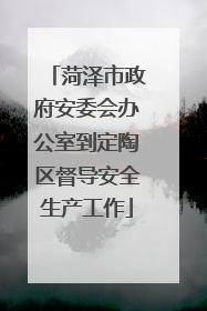 菏泽市政府安委会办公室到定陶区督导安全生产工作