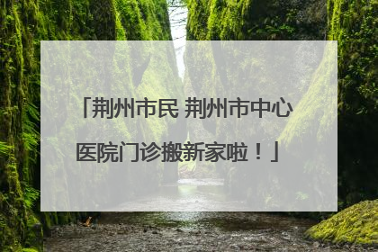 荆州市民 荆州市中心医院门诊搬新家啦！