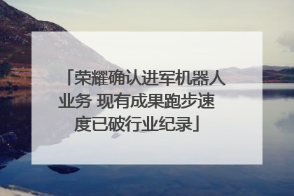 荣耀确认进军机器人业务 现有成果跑步速度已破行业纪录