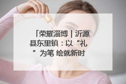 荣耀淄博｜沂源县东里镇：以“礼”为笔 绘就新时代乡风文明画卷