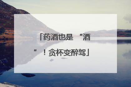 药酒也是 “酒”！贪杯变醉驾