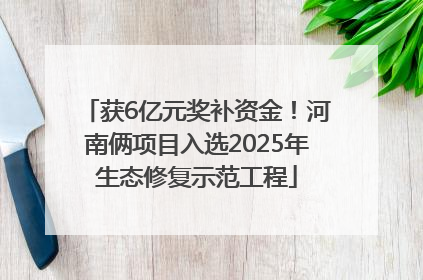 获6亿元奖补资金！河南俩项目入选2025年生态修复示范工程