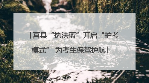 莒县“执法蓝”开启“护考模式” 为考生保驾护航