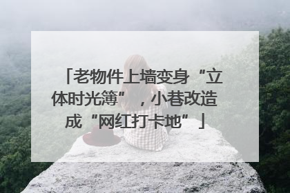 老物件上墙变身“立体时光簿”，小巷改造成“网红打卡地”