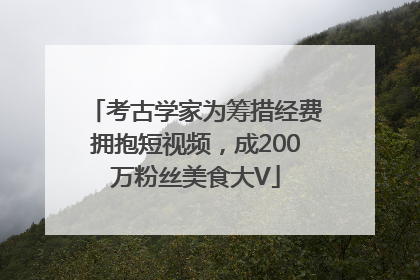 考古学家为筹措经费拥抱短视频，成200万粉丝美食大V