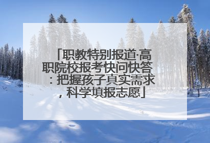 职教特别报道·高职院校报考快问快答：把握孩子真实需求，科学填报志愿