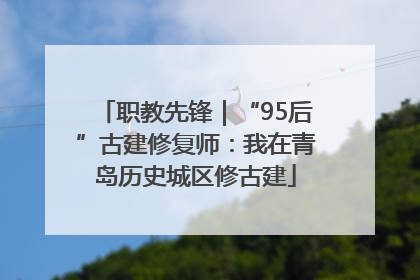 职教先锋｜“95后”古建修复师：我在青岛历史城区修古建