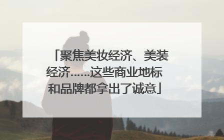 聚焦美妆经济、美装经济……这些商业地标和品牌都拿出了诚意