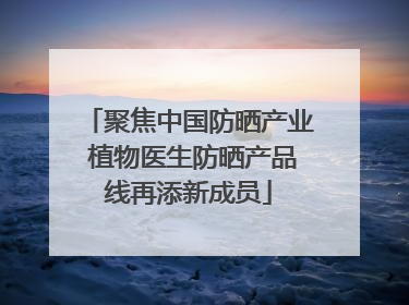 聚焦中国防晒产业 植物医生防晒产品线再添新成员