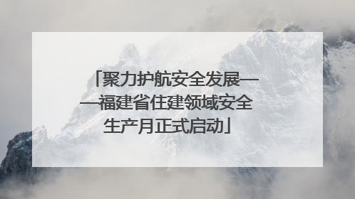 聚力护航安全发展——福建省住建领域安全生产月正式启动