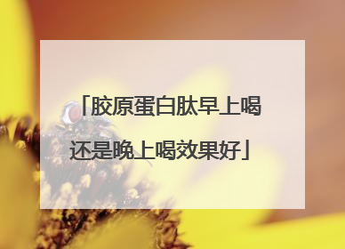 胶原蛋白肽早上喝还是晚上喝效果好