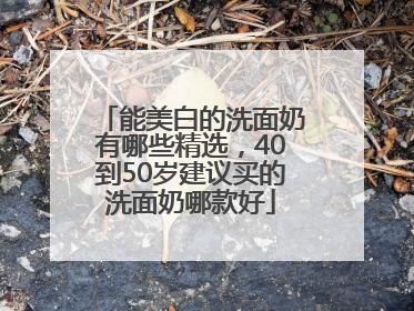 能美白的洗面奶有哪些精选，40到50岁建议买的洗面奶哪款好