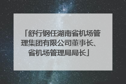 舒行钢任湖南省机场管理集团有限公司董事长、省机场管理局局长