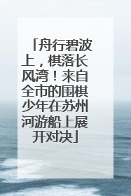 舟行碧波上，棋落长风湾！来自全市的围棋少年在苏州河游船上展开对决