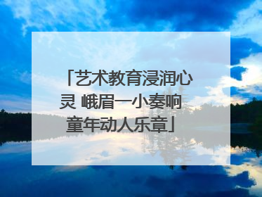艺术教育浸润心灵 峨眉一小奏响童年动人乐章