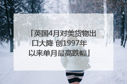 英国4月对美货物出口大降 创1997年以来单月最高跌幅