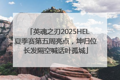 英魂之刃2025HEL夏季赛第五周亮点，坤归位长发隔空喊话叶孤城