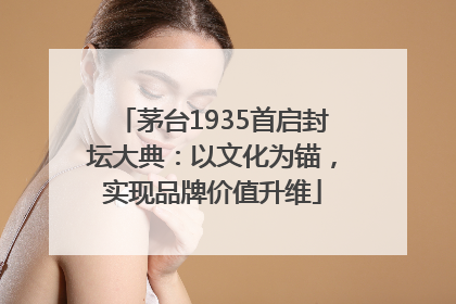 茅台1935首启封坛大典：以文化为锚，实现品牌价值升维