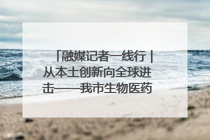 融媒记者一线行｜从本土创新向全球进击——我市生物医药产业破茧突围