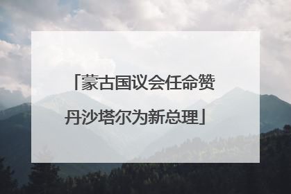 蒙古国议会任命赞丹沙塔尔为新总理
