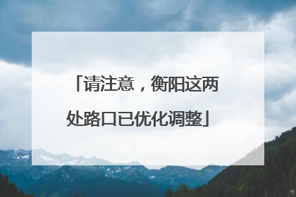 请注意，衡阳这两处路口已优化调整