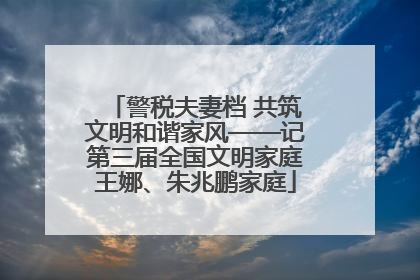 警税夫妻档 共筑文明和谐家风——记第三届全国文明家庭王娜、朱兆鹏家庭