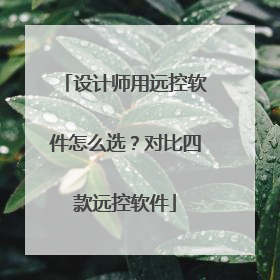 设计师用远控软件怎么选？对比四款远控软件