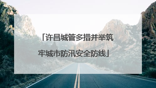 许昌城管多措并举筑牢城市防汛安全防线