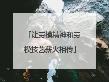让劳模精神和劳模技艺薪火相传