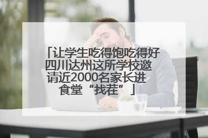 让学生吃得饱吃得好 四川达州这所学校邀请近2000名家长进食堂“找茬”