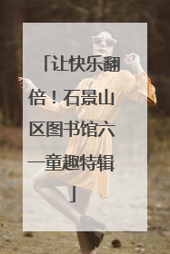 让快乐翻倍！石景山区图书馆六一童趣特辑