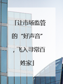让市场监管的“好声音”，飞入寻常百姓家