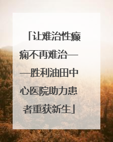 让难治性癫痫不再难治——胜利油田中心医院助力患者重获新生