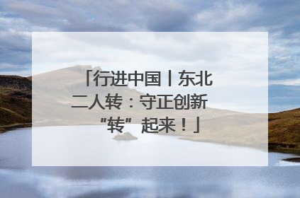 行进中国丨东北二人转：守正创新“转”起来！