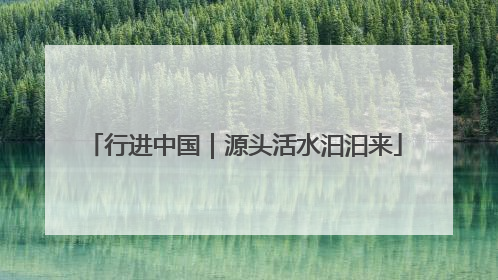 行进中国｜源头活水汩汩来