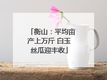 衡山：平均亩产上万斤 白玉丝瓜迎丰收