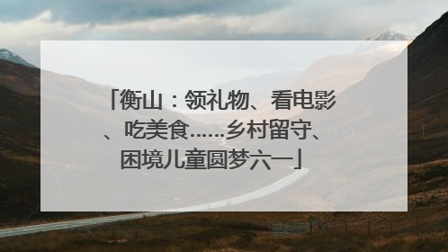衡山：领礼物、看电影、吃美食……乡村留守、困境儿童圆梦六一